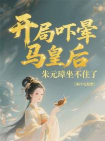 开局吓晕马皇后，朱元璋坐不住了